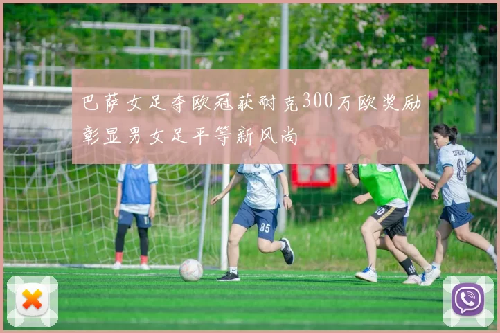 巴萨女足夺欧冠获耐克300万欧奖励彰显男女足平等新风尚