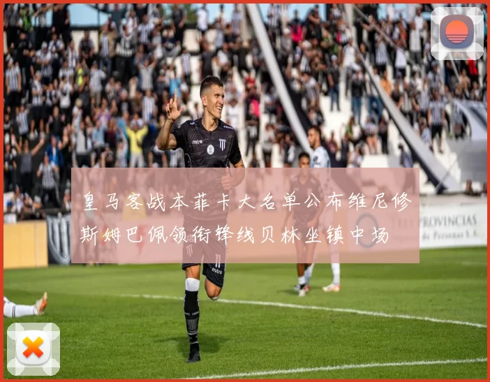 皇马客战本菲卡大名单公布维尼修斯姆巴佩领衔锋线贝林坐镇中场