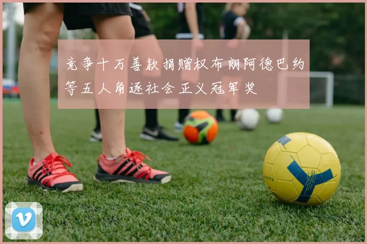 竞争十万善款捐赠权布朗阿德巴约等五人角逐社会正义冠军奖