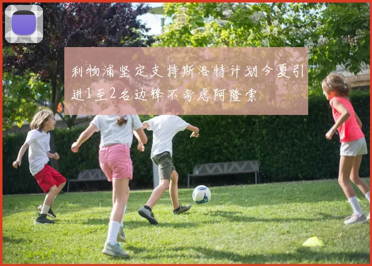 利物浦坚定支持斯洛特计划今夏引进1至2名边锋不考虑阿隆索