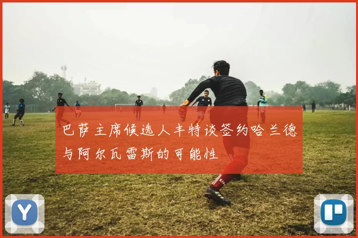巴萨主席候选人丰特谈签约哈兰德与阿尔瓦雷斯的可能性