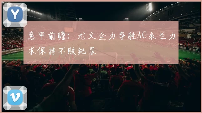 意甲前瞻：尤文全力争胜AC米兰力求保持不败纪录