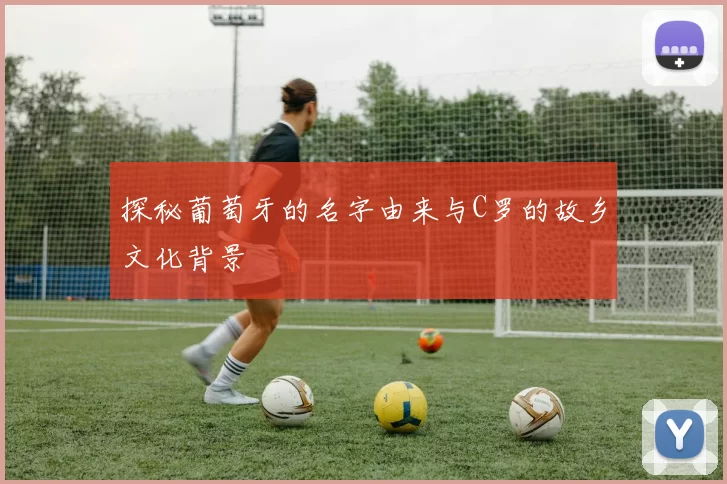探秘葡萄牙的名字由来与C罗的故乡文化背景