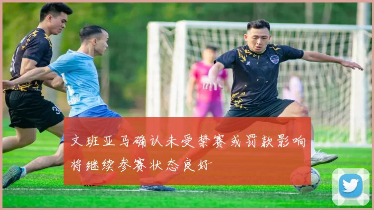 文班亚马确认未受禁赛或罚款影响将继续参赛状态良好