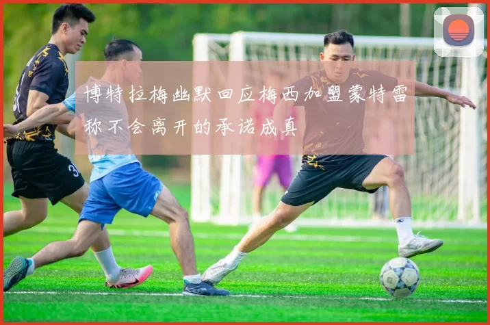 博特拉梅幽默回应梅西加盟蒙特雷称不会离开的承诺成真