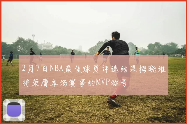 2月7日NBA最佳球员评选结果揭晓谁将荣膺本场赛事的MVP称号