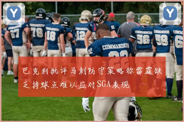 巴克利批评马刺防守策略称雷霆缺乏持球点难以应对SGA表现