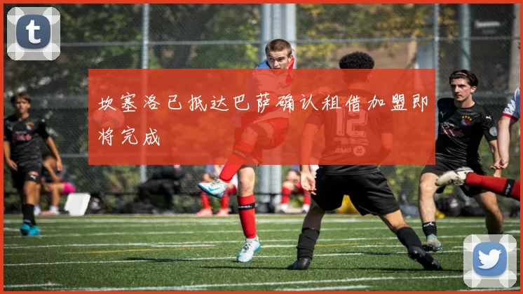 坎塞洛已抵达巴萨确认租借加盟即将完成